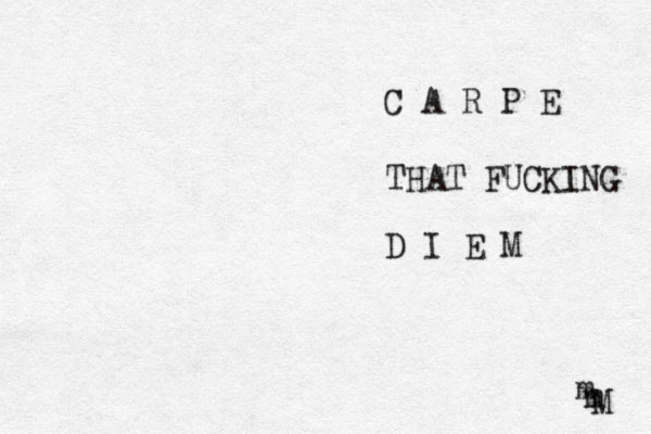 C A R P E THAT FUCKING D I E M M m m 