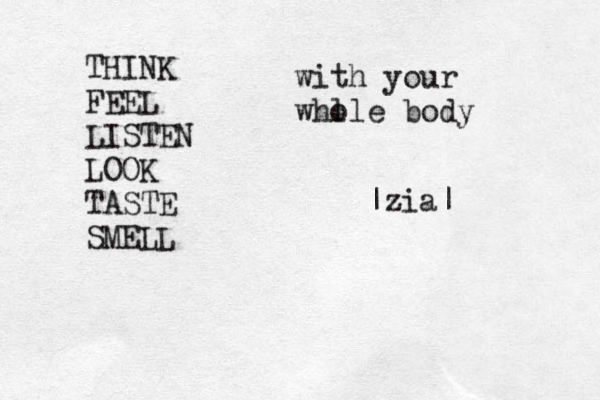 THINK FEEL LISTEN LOOK TASTE SMELL with your whl ole body |zia| 