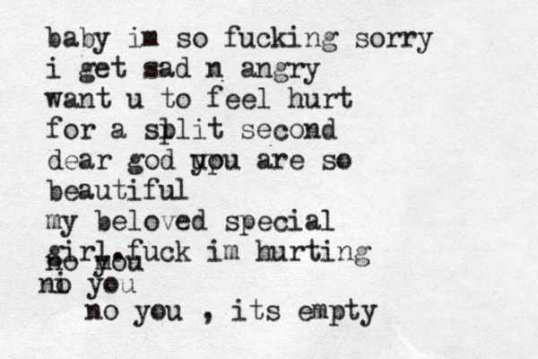 baby im so fucking sorry i get sad n angry want u to feel hurt for a sl plit second dear god up o y u are so beautiful my beloved special girl.fuck im hurting no m you ni o you no you , its empty