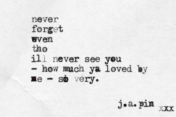 never forget w even tho ill never see you - how much ya loved by me - si o o very. xxx j.a.pin 