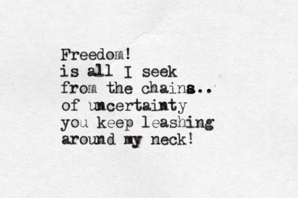 Freedom! is all I seek from the chaina s .. of uncertainty you keep leashing around my neck !