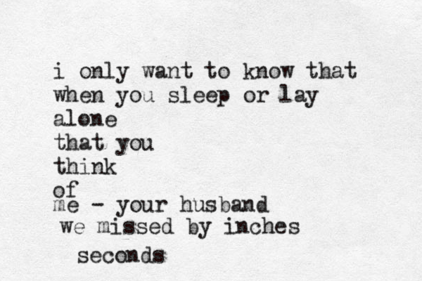 i only want to know that when you sleep or lay alone that you think of me - your husband we missed by inches seconds