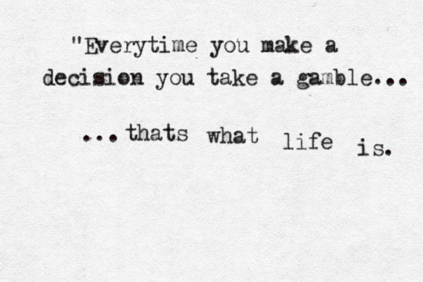 "Everytime you make a decision you take a gamble... thats what life is. ... 