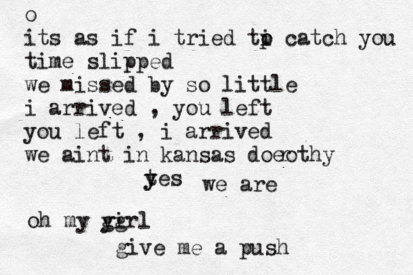 o its as if i tried ti p o catch you time slipped we missed by so little i arrived , you left you left , i arrived we aint in kansas doeothy r tes y y we are oh my y gg irl give me a push
