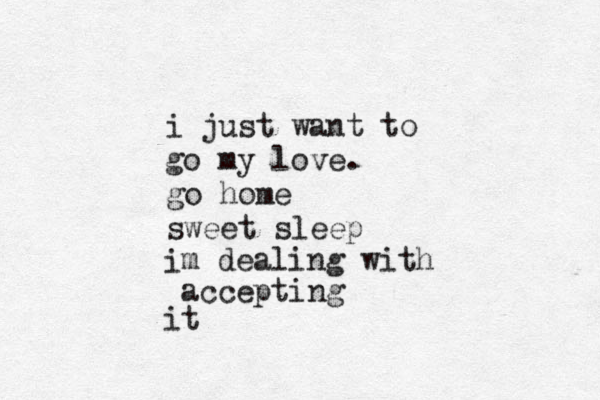 i just want to go my love. go home sweet sleep i m dealing with accepting it