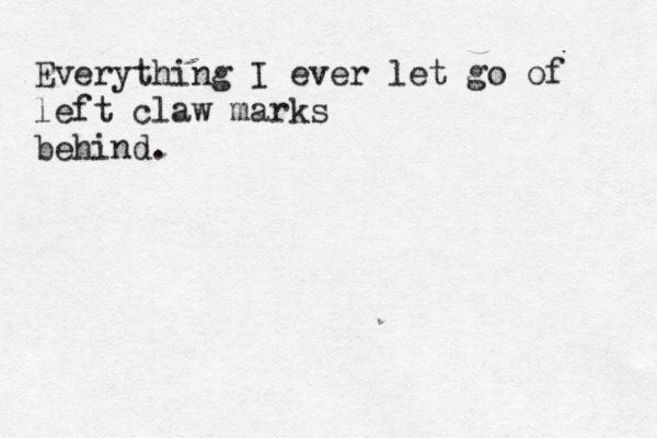 Everything I ever let go of left claw marks behind. 