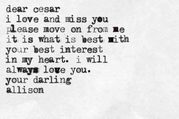 dear cesar i love and miss you please move on from me it is what is best with m your best interest in my heart t. i will always loc v v ve you. your darling allison 