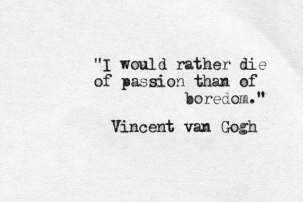 "I would rather die of passion than of boredom." Vincent van Gogh 