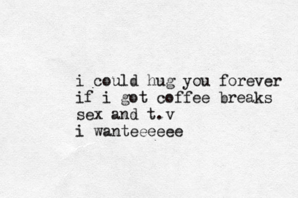 i could hug you forever if i got coffee breaks sex and t.v i wanteeeeee