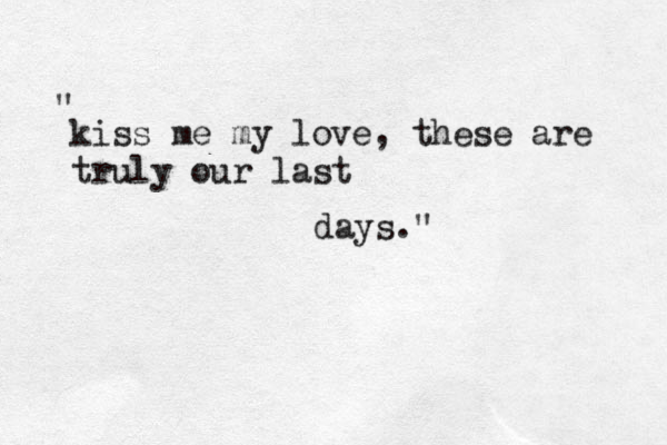 kiss me my love , these are truly our last days." " 