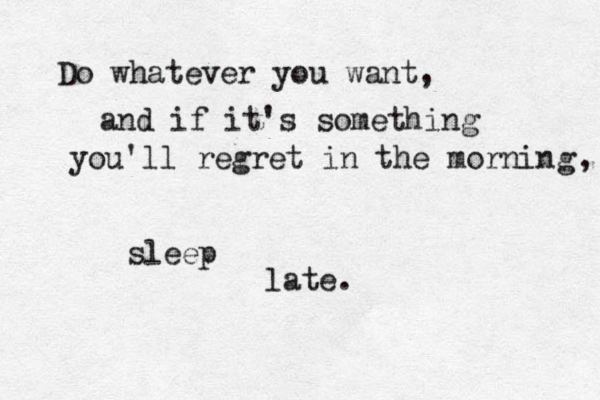 Do whatever you want, and if it's something you'll regret in the morning , sleep late.
