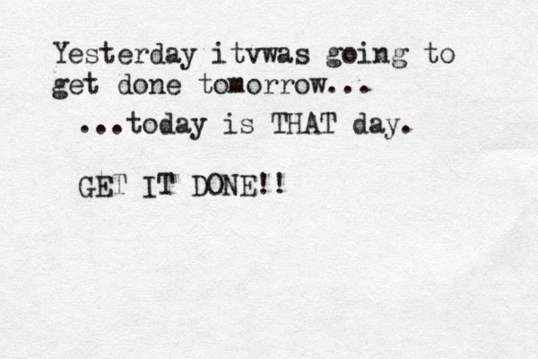 Yesterday itvwas going to get done tomorrow... ...today is THAT day. GET IT DONE!!