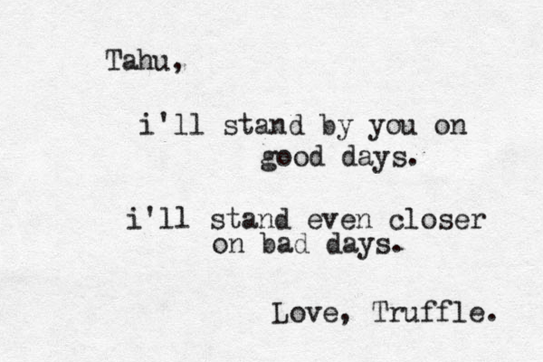 Tahu, i'll stand by you on good days. i'll stand even closer on bad days. < Love, Truffle. 