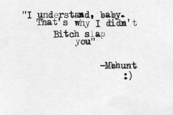 "I understand, baby. That's why I didn't Bitch slap you" -Mbhunt :)