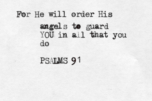 For He will order His angels to guard YOU in all that you do PSALMS 91