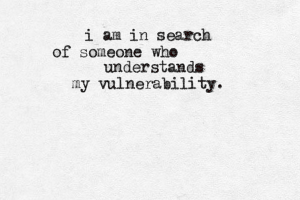 i am in search of someone who understands my vulnerability. 