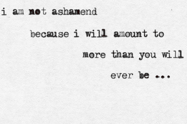 i am not ashamend because i will amount to more than you will ever be ... 
