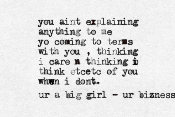 you aint explaining anything to me yo coming to terms with you , thinking i care n thinking o i i think etcetc of you whw e en i dont. ur a big girl - ur biz ness 