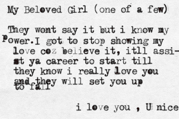 My Beloved Girl (one of a few) They wont say it but i know my o p wer.I got to stop showing my love coz believe it, itll assi- st ya career to start till they know i really love you and they will set you up to fall i love you , U nice 