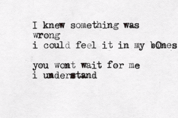 I knew something was wrong i could feel it in my bi Ones you wont wait for me i understand 