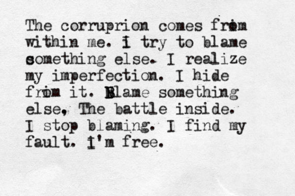 The corruprion comes frim o within me. i I try to blame c something else. I realize my imperfection. I hide fri om it. N b B B lame something else, . . The battle inside. I stop blaming. I find my fault. i'm I free. 