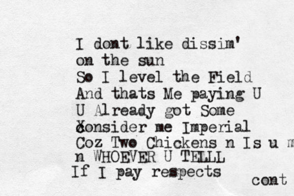 I dont like dissim' on the sun So I level the Field And thats Me paying U U Already got Some X c consider me Imperial Coz z Two Chickens n Is u m n WHOEVER U TELLL If I pay respects cont 