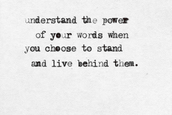 understand the power of your words when you choose to stand and live behind them. 