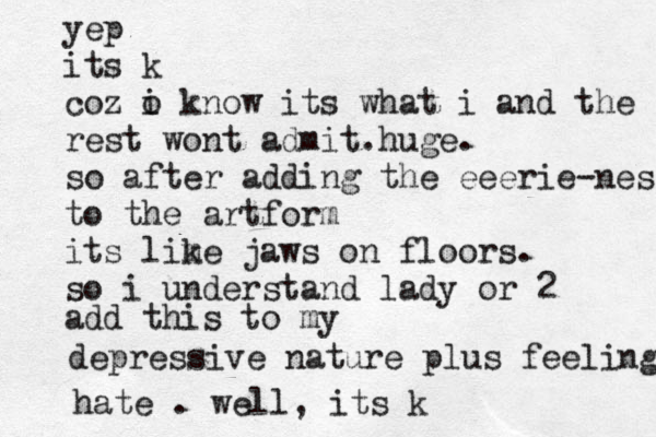 yep its k coz o i know its what i and the rest wont admit.huge. so after adding the eeerie-ness to the artform its lim ke jaws on floors. so i understand lady or 2 add this to my depressive nature plus feeling hate . well, its k