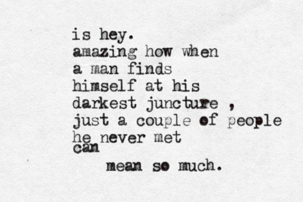 is hey. amazing how when a man finds himself at his darkest juncture , just a couple of people he never met can mean so much.