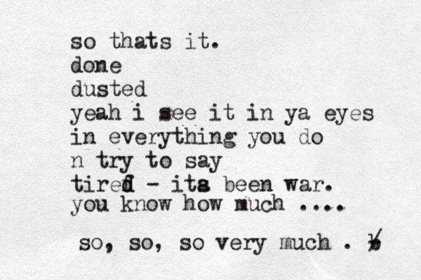 so thats it. done dusted yeah i see it in ya eyes in everything you do n try to say tiref d d - it a s been war. you know how much .... so, so, so very much . b - / 