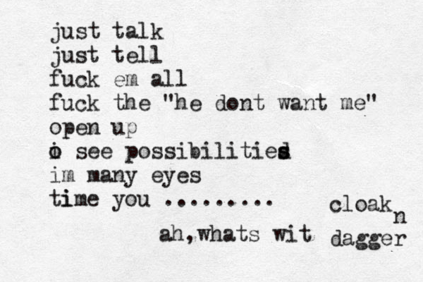 just talk just tell fuck em all fuck the "he dont want me" open up o o i see possibilitied s s im many eyes ti ime you ......... ah,whats wit cloak n dagger 