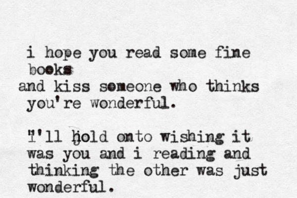 i hope you read some fine books nd a kiss someone who thinks you're wonderful. i "'ll jo h hold onto wishing it was you and i reading and thinking the other was just wonderful.