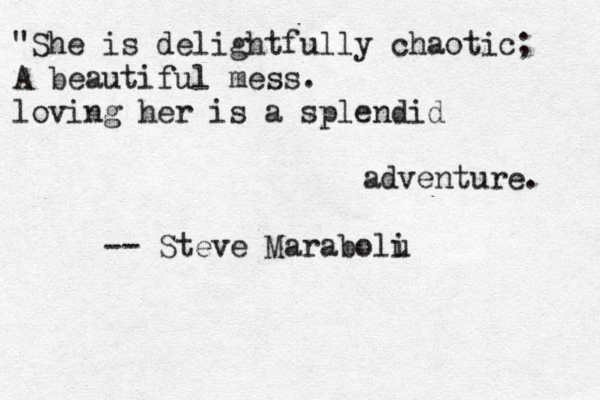 "She is delightfully chaotic; A beautiful mess. loving her is a splendid adventure. -- Steve Marabolu i 
