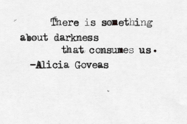 There is something about darkness that consumes us . -Alicia Goveas