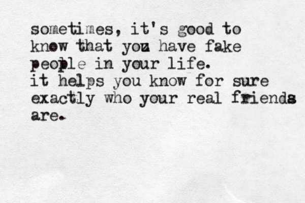 sometimes, it's good to know that yoz u have fake peol ple in your life. it helps you know for sure exactly who your real frienda s are. 