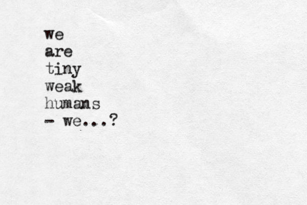 we are tiny weak humans - we...?