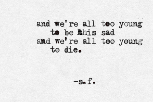 and we're all too young to be h t this sad and we're all too young to die. -s.f. 