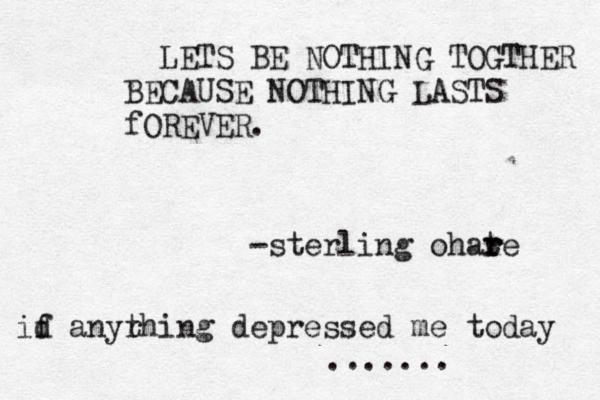 LETS BE NOTHING TOGTHER BECAUSE NOTHING LASTS fOREVER. -sterling ohate r r r id f anyr thing depressed me today .......