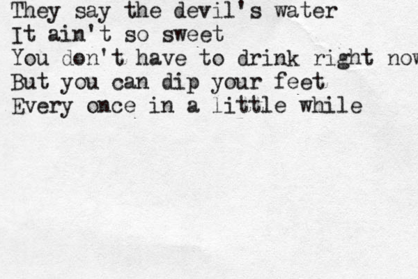 They say the devil's water It ain't so sweet You don't have to drink right now But you can dip your feet Every once in a little while 