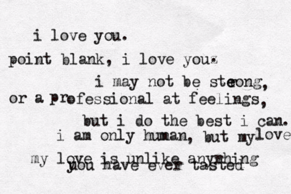 i love you. point blank, i love youz . i may not be steong r e pr ofessional at feelings or a , but i do the best i can , . i am only hunan m , but my love my love is unlike anyrhing uou have ever tasted y 