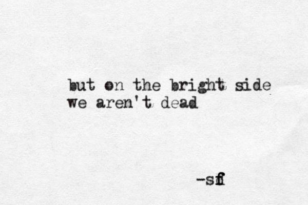 but on the bright side we aren't dead -sd f f f