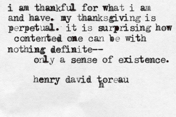 i am thankful for what i am and have. my thanksgiving is perpetual. it is surprising how contented one can be with nothing definite-- only a sense of existence. henry david toreau h