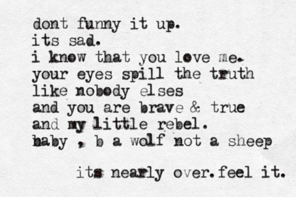 dont funny it up. its sad. i know that you love me. your eyes spill the truth like nobody elses and you are brave & true and my little rebel. n baby , b a wolf not a sheep its nearly over.feel it. 