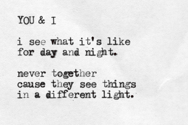 YOU & I i see what it's like for day and night. never together cause they see things in a different light.