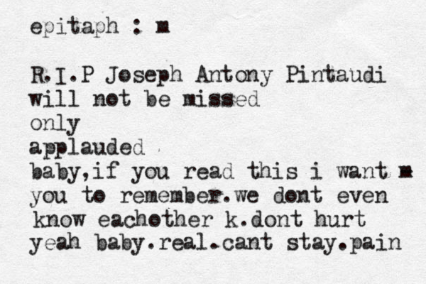 epitaph : m R.I.P Joseph Antony Pintaudi will not be missed only applauded baby,if you read this i want m - you to remember.we dont even know eachother k.dont hurt yeah baby.real.cant stay.pain 