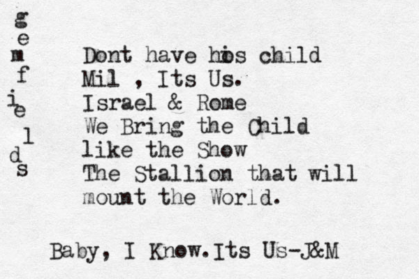 Dont have ho is child Mil , Its Us. Israel & Rome We Bring the Child like the Show The Stallion that will mount the World. Baby, I Know.Its Us-J&M g e m f i e l d s