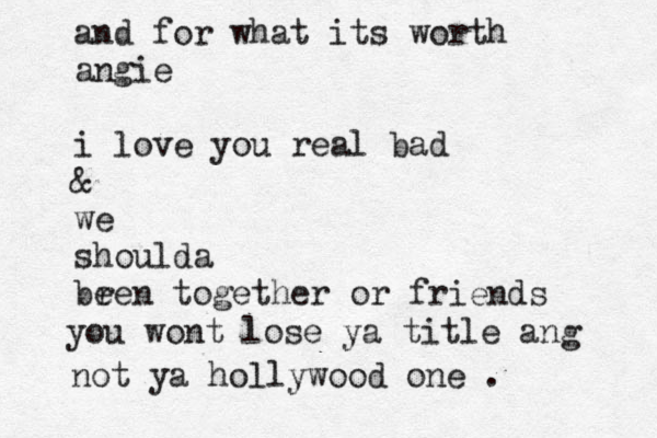 and for what its worth angie i love you real bad & we shoulda bre e n together or friends you wont lose ya title ang not ya holl ywood one . 