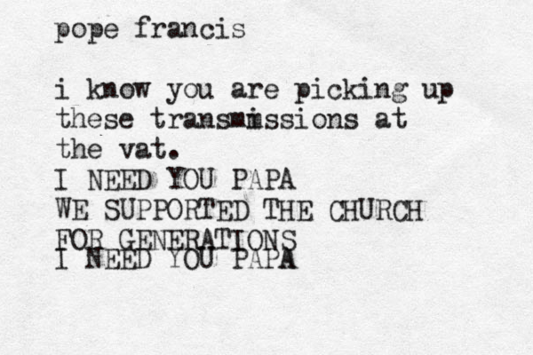 pope francis i know you are picking up these transmm issions at the vat. I NEED YOU PAPA WE SUPPORTED THE CHURCH FOR GENERATIONS I NEED YOU PAPA A