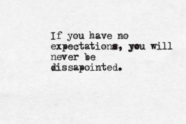 If you have no expectations, you will never be dissapointed.