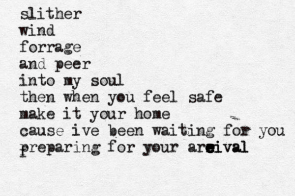 slither wind forrage and peer into my soul the n when you feel safe make it your home cause ive been waiting for you preparing for your areival r e e e r e e eival f